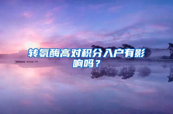 转氨酶高对积分入户有影响吗？