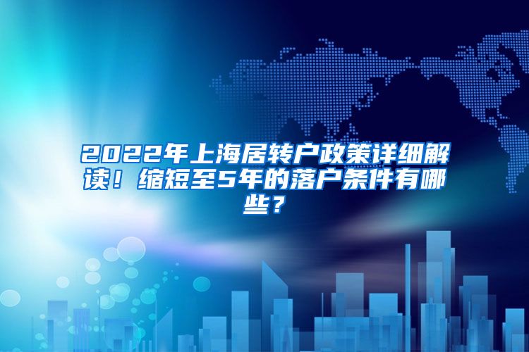 2022年上海居转户政策详细解读！缩短至5年的落户条件有哪些？