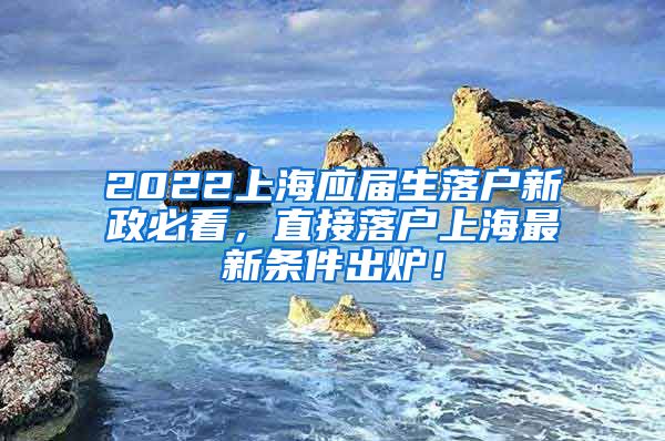 2022上海应届生落户新政必看，直接落户上海最新条件出炉！