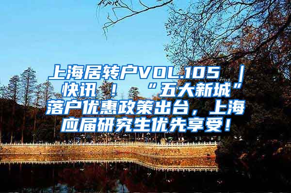 上海居转户VOL.105 ｜ 快讯 ！ “五大新城”落户优惠政策出台，上海应届研究生优先享受！