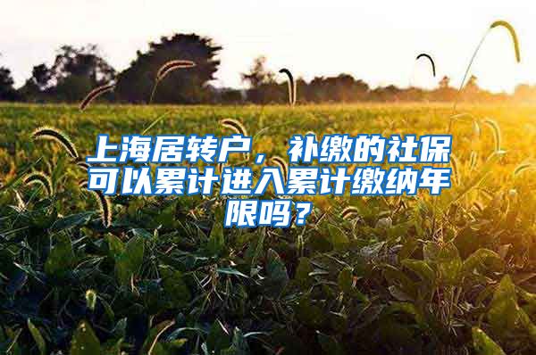 上海居转户，补缴的社保可以累计进入累计缴纳年限吗？