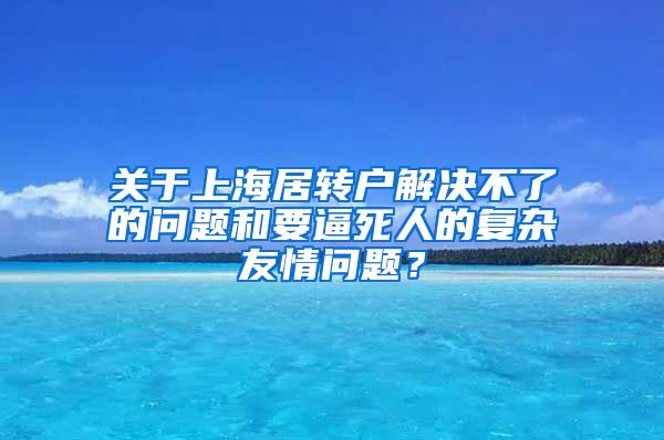 关于上海居转户解决不了的问题和要逼死人的复杂友情问题？