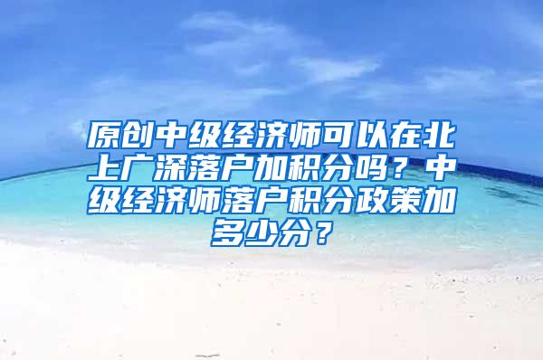 原创中级经济师可以在北上广深落户加积分吗？中级经济师落户积分政策加多少分？