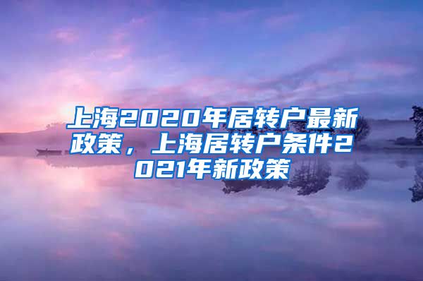 上海2020年居转户最新政策，上海居转户条件2021年新政策