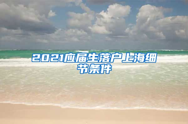 2021应届生落户上海细节条件