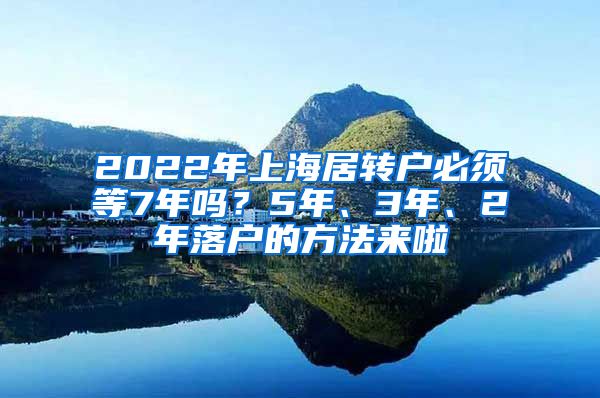 2022年上海居转户必须等7年吗？5年、3年、2年落户的方法来啦