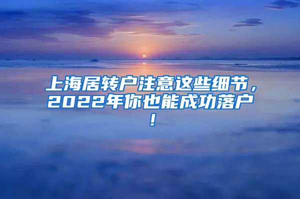 上海居转户注意这些细节，2022年你也能成功落户！