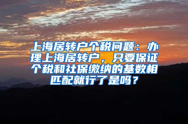 上海居转户个税问题：办理上海居转户，只要保证个税和社保缴纳的基数相匹配就行了是吗？