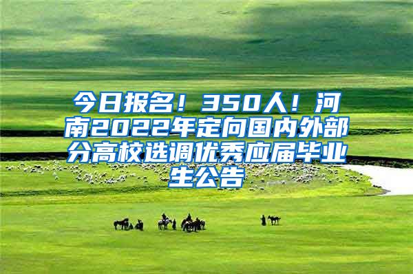 今日报名！350人！河南2022年定向国内外部分高校选调优秀应届毕业生公告