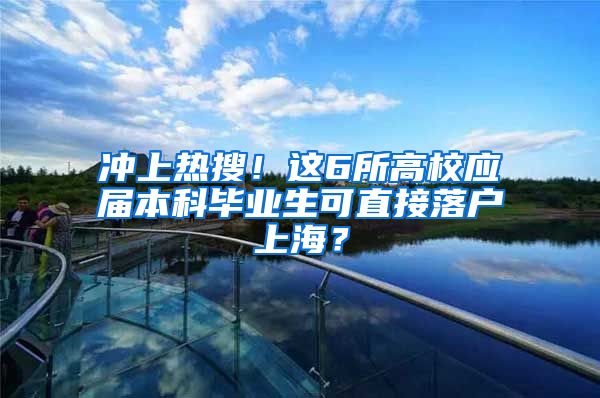 冲上热搜！这6所高校应届本科毕业生可直接落户上海？