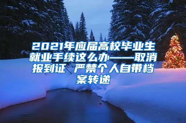 2021年应届高校毕业生就业手续这么办——取消报到证 严禁个人自带档案转递