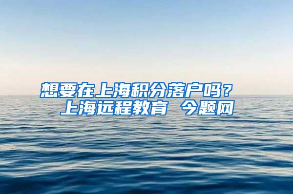 想要在上海积分落户吗？ 上海远程教育 今题网