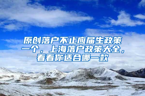 原创落户不止应届生政策一个，上海落户政策大全，看看你适合哪一款