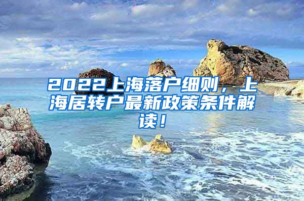 2022上海落户细则，上海居转户最新政策条件解读！