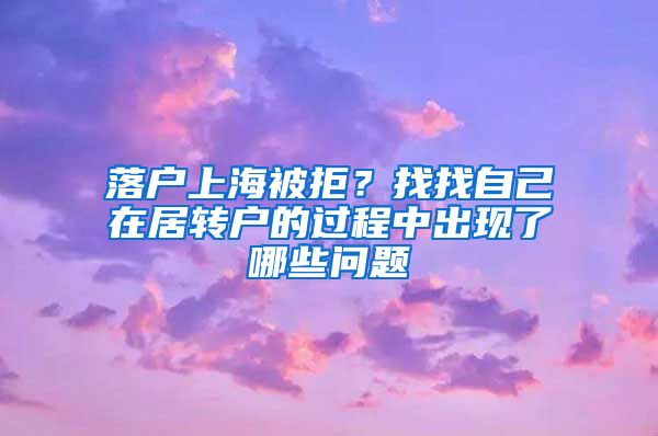 落户上海被拒？找找自己在居转户的过程中出现了哪些问题