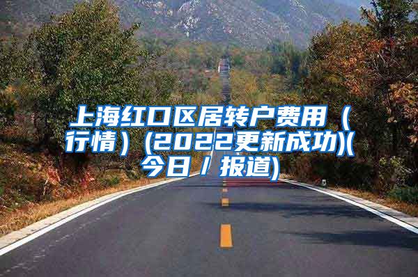 上海红口区居转户费用（行情）(2022更新成功)(今日／报道)