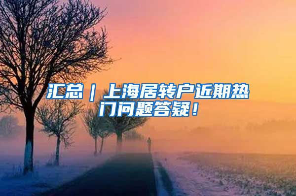 汇总｜上海居转户近期热门问题答疑！