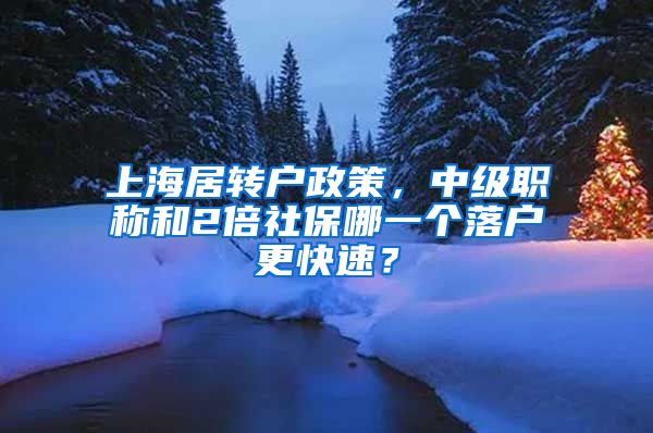 上海居转户政策，中级职称和2倍社保哪一个落户更快速？