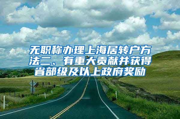 无职称办理上海居转户方法二、有重大贡献并获得省部级及以上政府奖励