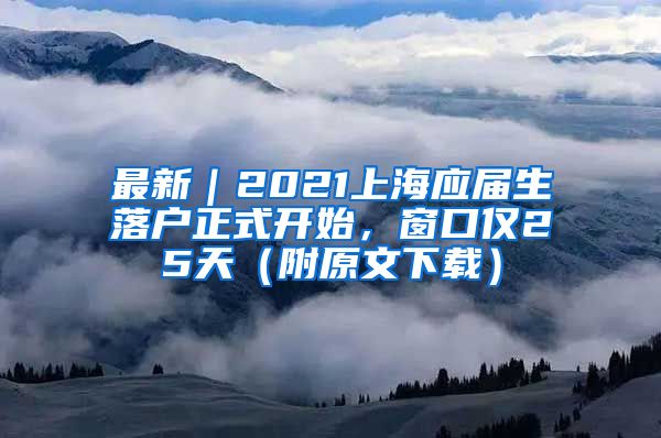 最新｜2021上海应届生落户正式开始，窗口仅25天（附原文下载）