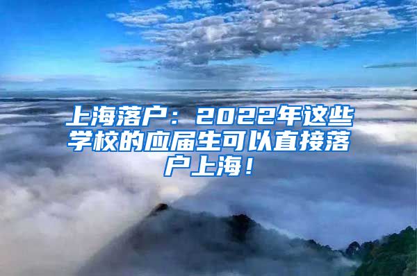 上海落户：2022年这些学校的应届生可以直接落户上海！