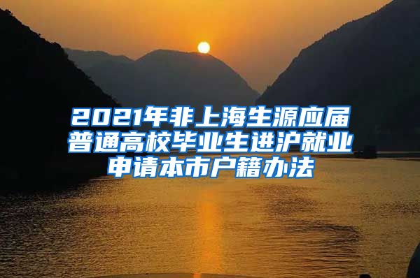 2021年非上海生源应届普通高校毕业生进沪就业申请本市户籍办法