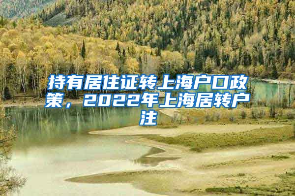 持有居住证转上海户口政策，2022年上海居转户注