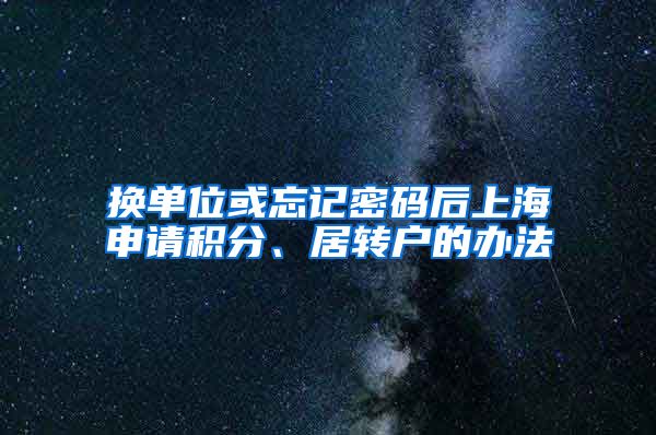 换单位或忘记密码后上海申请积分、居转户的办法