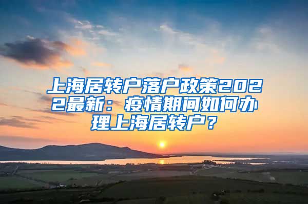 上海居转户落户政策2022最新：疫情期间如何办理上海居转户？