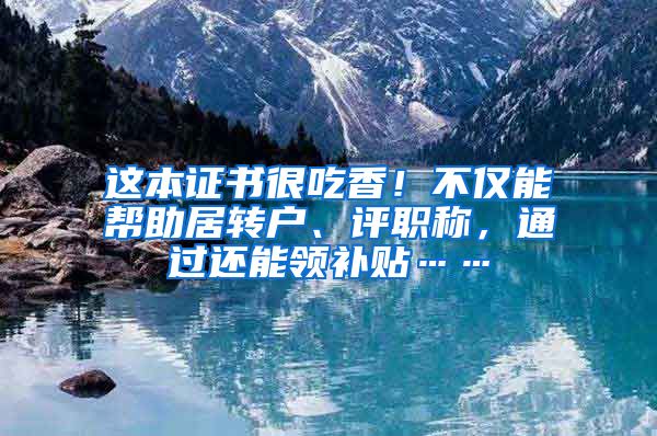 这本证书很吃香！不仅能帮助居转户、评职称，通过还能领补贴……