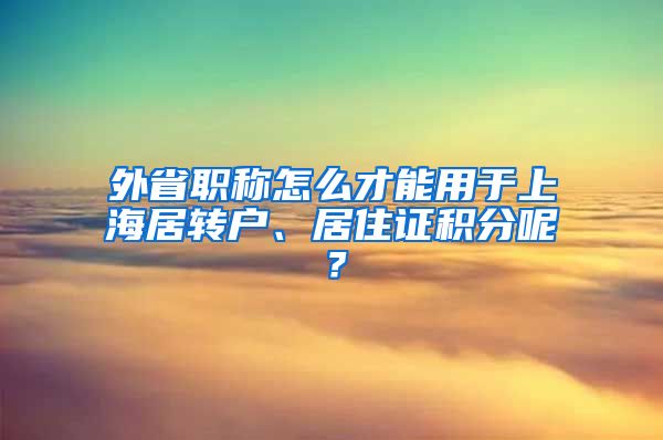 外省职称怎么才能用于上海居转户、居住证积分呢？