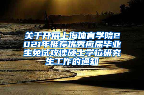 关于开展上海体育学院2021年推荐优秀应届毕业生免试攻读硕士学位研究生工作的通知