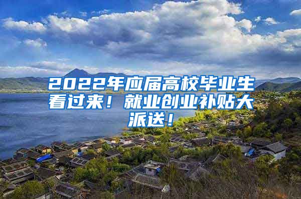 2022年应届高校毕业生看过来！就业创业补贴大派送！