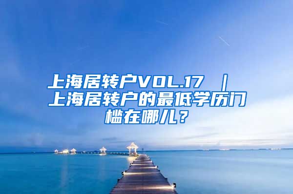 上海居转户VOL.17 ｜ 上海居转户的最低学历门槛在哪儿？