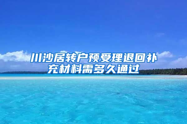 川沙居转户预受理退回补充材料需多久通过