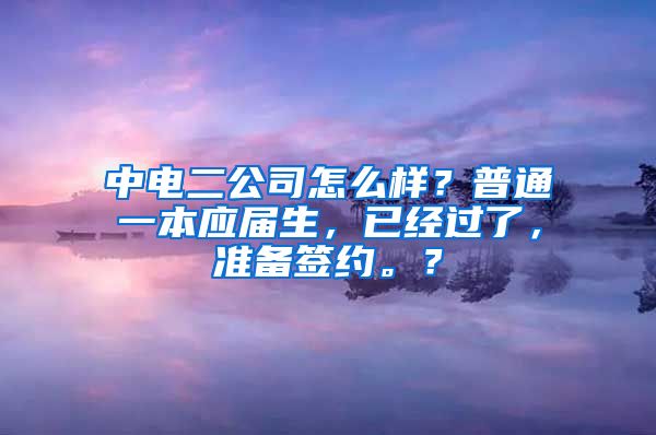 中电二公司怎么样？普通一本应届生，已经过了，准备签约。？