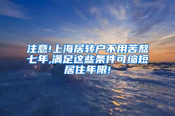 注意!上海居转户不用苦熬七年,满足这些条件可缩短居住年限!