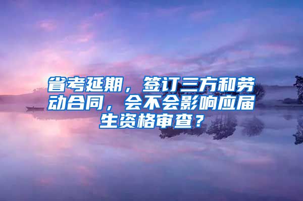 省考延期，签订三方和劳动合同，会不会影响应届生资格审查？