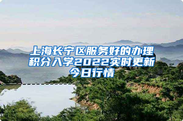 上海长宁区服务好的办理积分入学2022实时更新今日行情