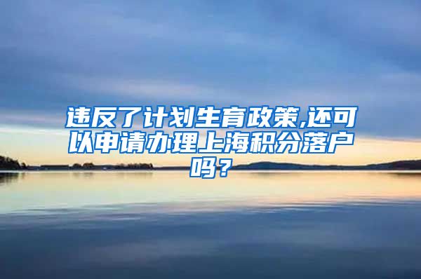 违反了计划生育政策,还可以申请办理上海积分落户吗？