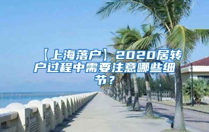 【上海落户】2020居转户过程中需要注意哪些细节？