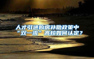 人才引进购房补助政策中“双一流”高校如何认定？