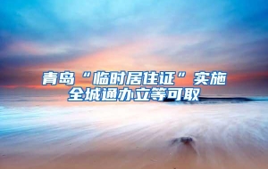 青岛“临时居住证”实施全城通办立等可取