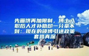 先画饼再加限制，博士入职后人才补助却一分拿不到：现在的硕博引进政策套路真深