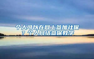 个人可以在网上参加社保？个人网络参保教学