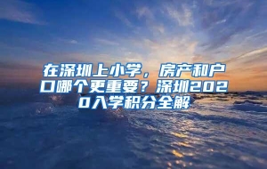 在深圳上小学，房产和户口哪个更重要？深圳2020入学积分全解