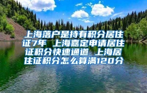 上海落户是持有积分居住证7年 上海嘉定申请居住证积分快速通道 上海居住证积分怎么算满120分