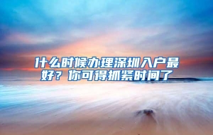 什么时候办理深圳入户最好？你可得抓紧时间了