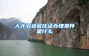 人才引进居住证办理条件是什么