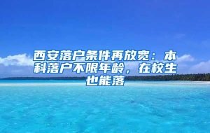 西安落户条件再放宽：本科落户不限年龄，在校生也能落